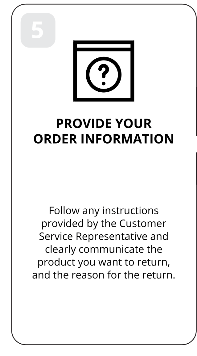 5: Provide your order information. Follow any instructions provided by the Customer Service Representative and clearly communicate the product you want to return, and the reason for the return.